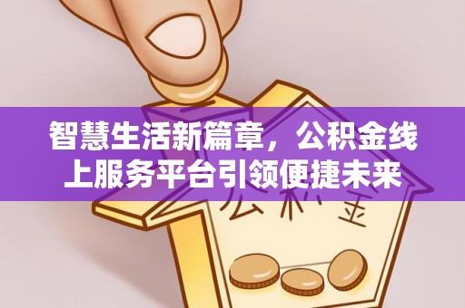 阿鲁科尔沁旗智慧生活新篇章，公积金线上服务平台引领便捷未来