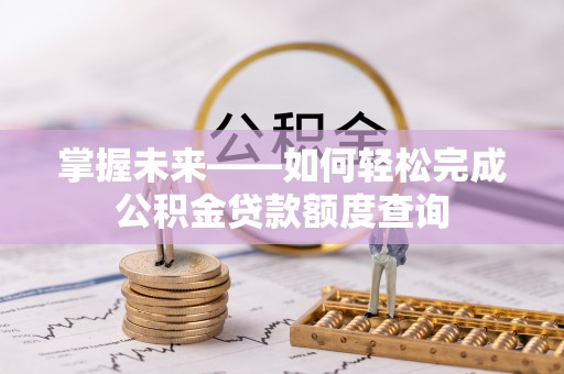 阿鲁科尔沁旗掌握未来——如何轻松完成公积金贷款额度查询