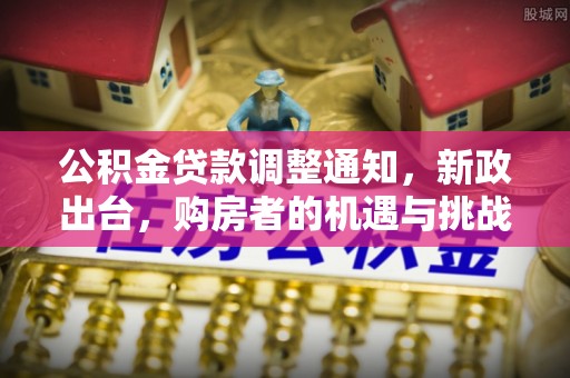 阿鲁科尔沁旗公积金贷款调整通知，新政出台，购房者的机遇与挑战