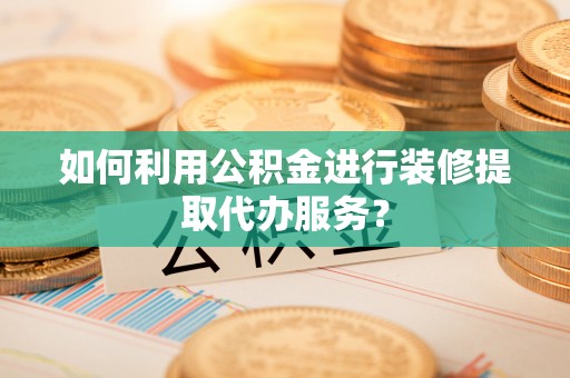 阿鲁科尔沁旗如何利用公积金进行装修提取代办服务？