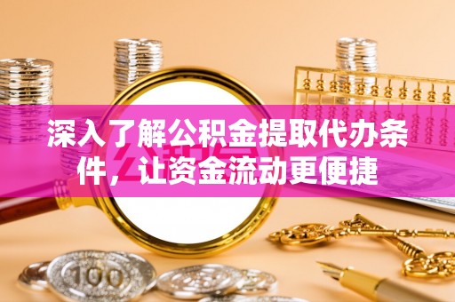 阿鲁科尔沁旗深入了解公积金提取代办条件，让资金流动更便捷