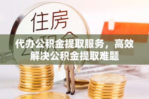 阿鲁科尔沁旗代办公积金提取服务，高效解决公积金提取难题
