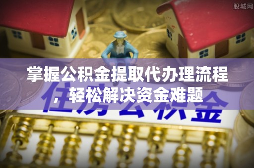 阿鲁科尔沁旗掌握公积金提取代办理流程，轻松解决资金难题