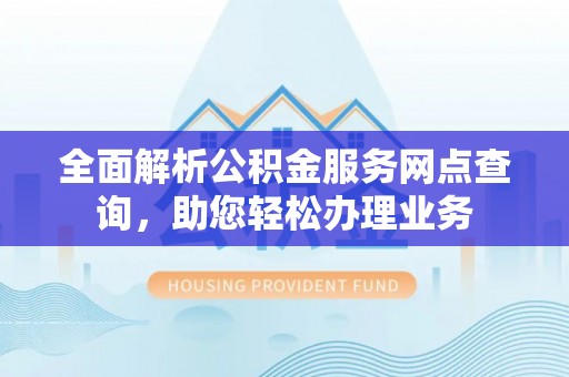 阿鲁科尔沁旗全面解析公积金服务网点查询，助您轻松办理业务