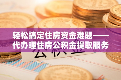 阿鲁科尔沁旗轻松搞定住房资金难题——代办理住房公积金提取服务详解