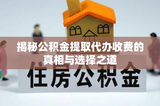 阿鲁科尔沁旗揭秘公积金提取代办收费的真相与选择之道