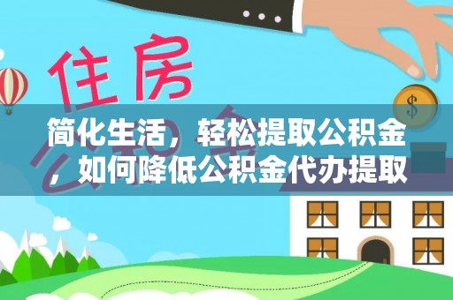 阿鲁科尔沁旗简化生活，轻松提取公积金，如何降低公积金代办提取的费用？