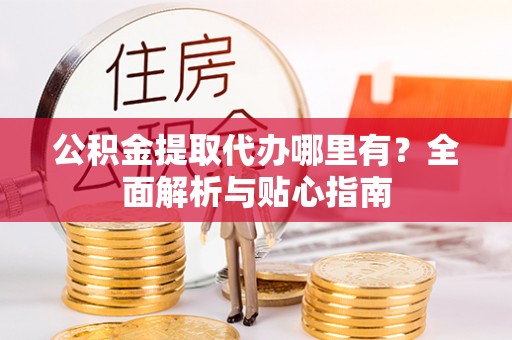 阿鲁科尔沁旗公积金提取代办哪里有？全面解析与贴心指南