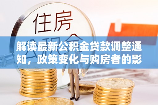 阿鲁科尔沁旗解读最新公积金贷款调整通知，政策变化与购房者的影响