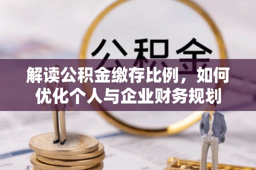 阿鲁科尔沁旗解读公积金缴存比例，如何优化个人与企业财务规划