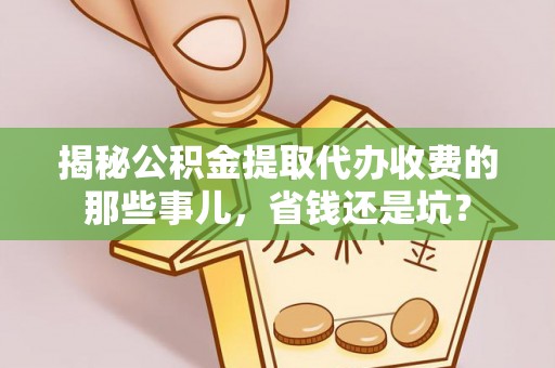 阿鲁科尔沁旗揭秘公积金提取代办收费的那些事儿，省钱还是坑？