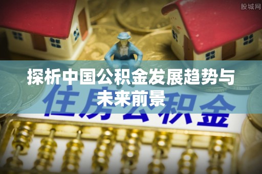阿鲁科尔沁旗探析中国公积金发展趋势与未来前景