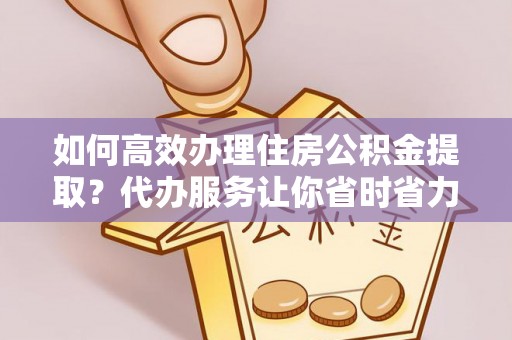 阿鲁科尔沁旗如何高效办理住房公积金提取？代办服务让你省时省力