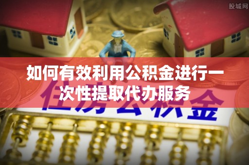 阿鲁科尔沁旗如何有效利用公积金进行一次性提取代办服务