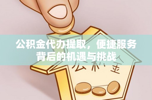 阿鲁科尔沁旗公积金代办提取，便捷服务背后的机遇与挑战