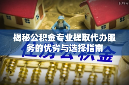 阿鲁科尔沁旗揭秘公积金专业提取代办服务的优劣与选择指南