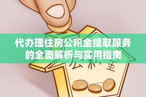 阿鲁科尔沁旗代办理住房公积金提取服务的全面解析与实用指南
