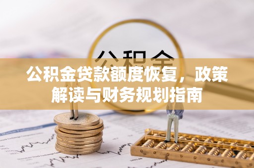 阿鲁科尔沁旗公积金贷款额度恢复，政策解读与财务规划指南
