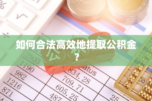 阿鲁科尔沁旗如何合法高效地提取公积金？