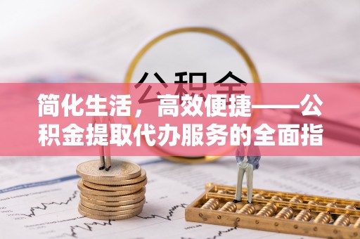 阿鲁科尔沁旗简化生活，高效便捷——公积金提取代办服务的全面指南