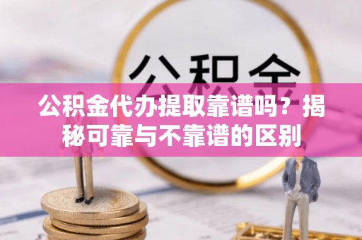 阿鲁科尔沁旗公积金代办提取靠谱吗？揭秘可靠与不靠谱的区别