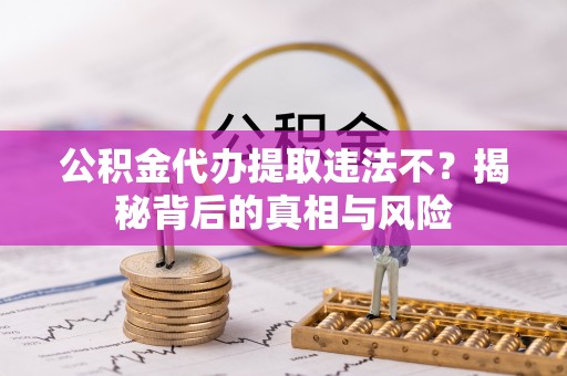 阿鲁科尔沁旗公积金代办提取违法不？揭秘背后的真相与风险