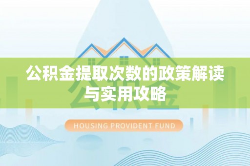阿鲁科尔沁旗公积金提取次数的政策解读与实用攻略