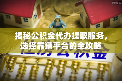阿鲁科尔沁旗揭秘公积金代办提取服务，选择靠谱平台的全攻略
