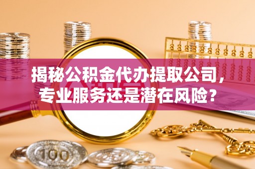 阿鲁科尔沁旗揭秘公积金代办提取公司，专业服务还是潜在风险？