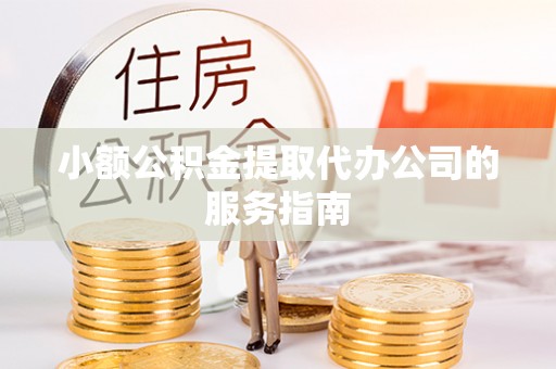 阿鲁科尔沁旗小额公积金提取代办公司的服务指南