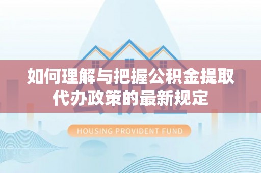 阿鲁科尔沁旗如何理解与把握公积金提取代办政策的最新规定