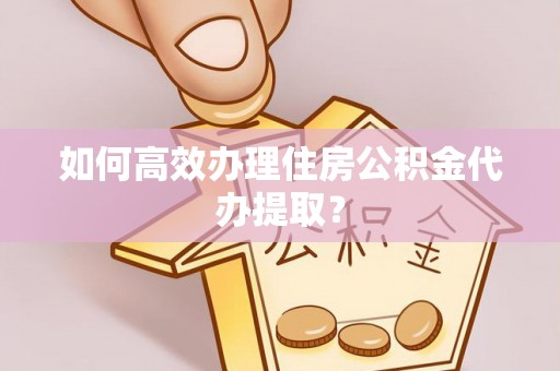 阿鲁科尔沁旗如何高效办理住房公积金代办提取？