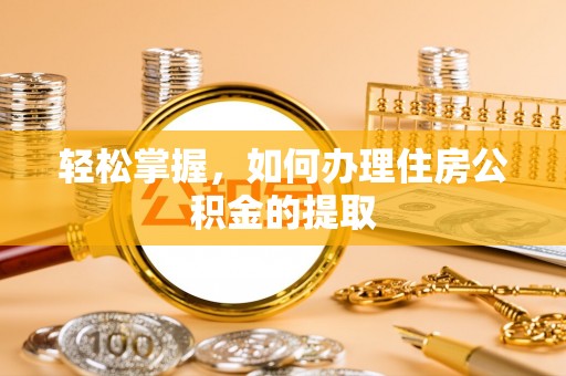 阿鲁科尔沁旗轻松掌握，如何办理住房公积金的提取