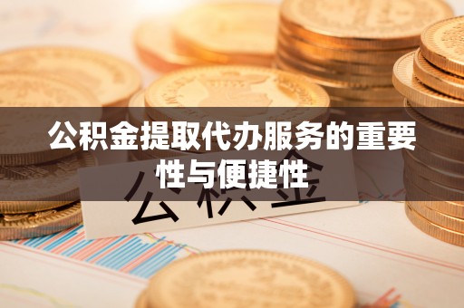 阿鲁科尔沁旗公积金提取代办服务的重要性与便捷性
