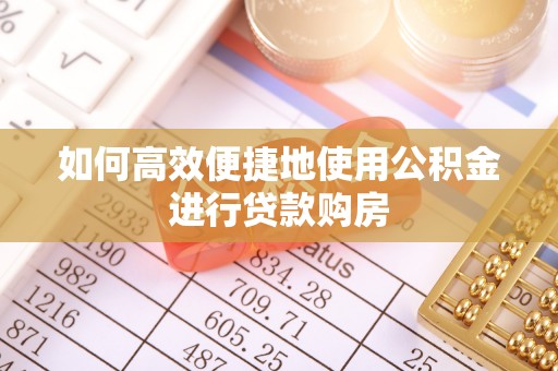 阿鲁科尔沁旗如何高效便捷地使用公积金进行贷款购房