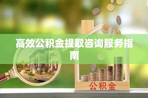 阿鲁科尔沁旗高效公积金提取咨询服务指南