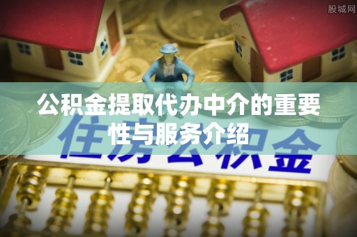 阿鲁科尔沁旗公积金提取代办中介的重要性与服务介绍