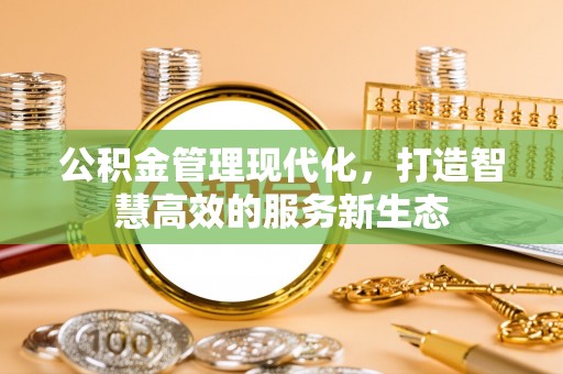 阿鲁科尔沁旗公积金管理现代化，打造智慧高效的服务新生态