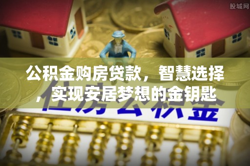 阿鲁科尔沁旗公积金购房贷款，智慧选择，实现安居梦想的金钥匙