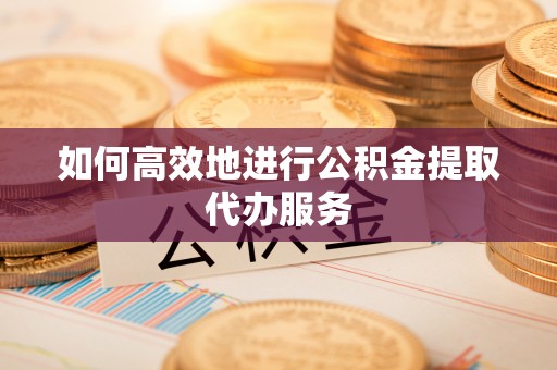 阿鲁科尔沁旗如何高效地进行公积金提取代办服务