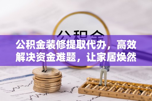 阿鲁科尔沁旗公积金装修提取代办，高效解决资金难题，让家居焕然一新