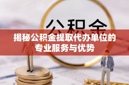 阿鲁科尔沁旗揭秘公积金提取代办单位的专业服务与优势