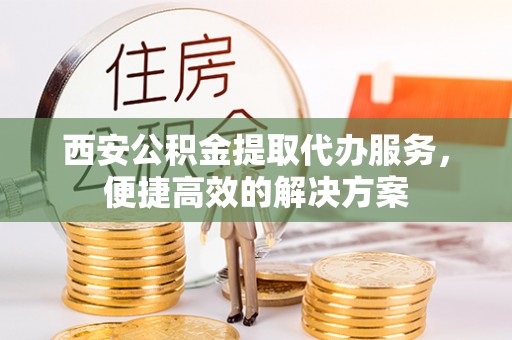 阿鲁科尔沁旗西安公积金提取代办服务，便捷高效的解决方案
