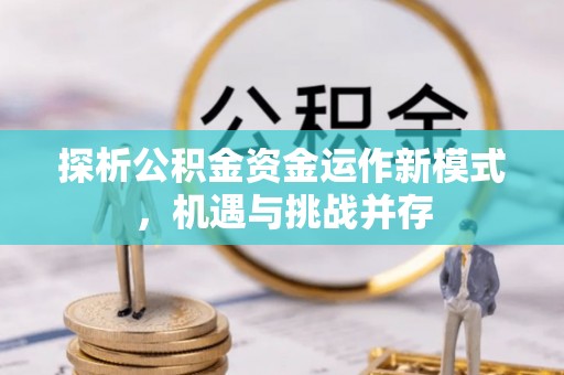 阿鲁科尔沁旗探析公积金资金运作新模式，机遇与挑战并存