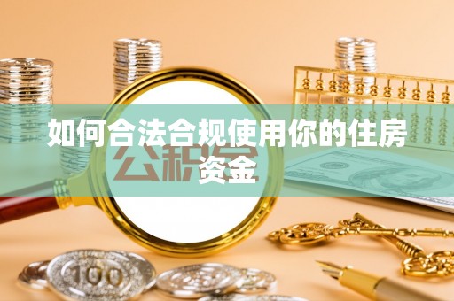 阿鲁科尔沁旗如何合法合规使用你的住房资金