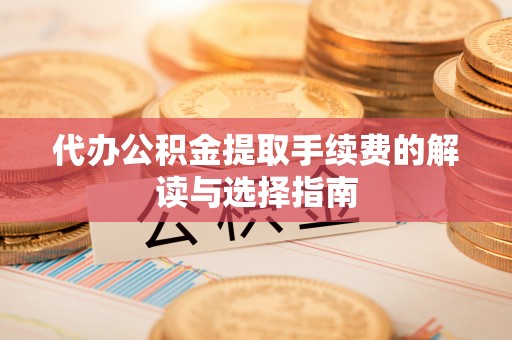 阿鲁科尔沁旗代办公积金提取手续费的解读与选择指南