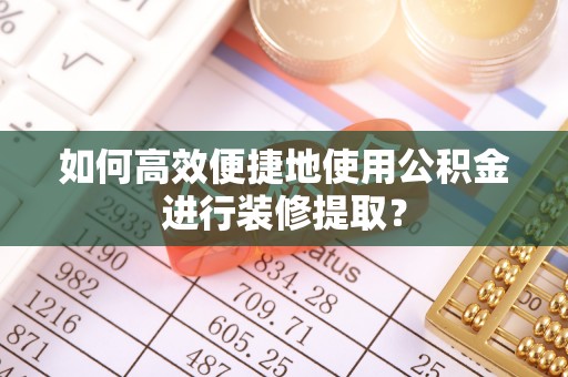 阿鲁科尔沁旗如何高效便捷地使用公积金进行装修提取？