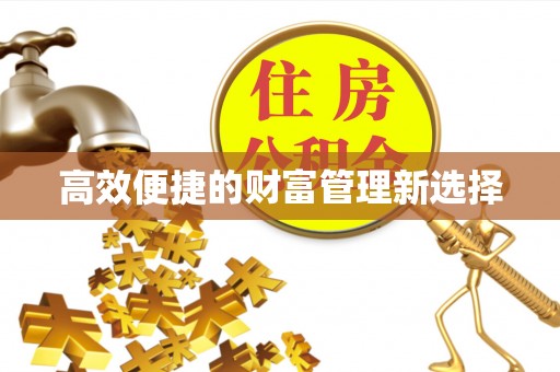 阿鲁科尔沁旗高效便捷的财富管理新选择
