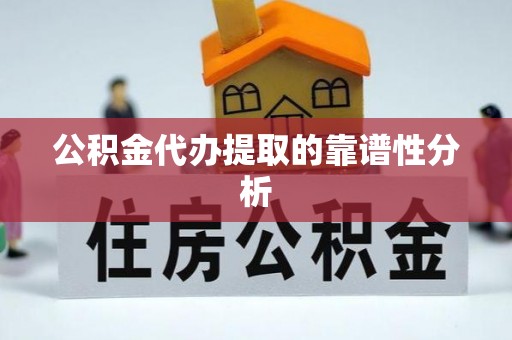 阿鲁科尔沁旗公积金代办提取的靠谱性分析