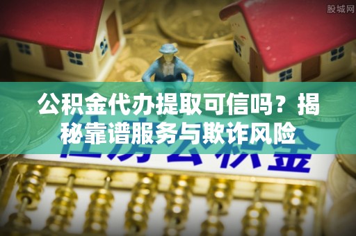 阿鲁科尔沁旗公积金代办提取可信吗？揭秘靠谱服务与欺诈风险